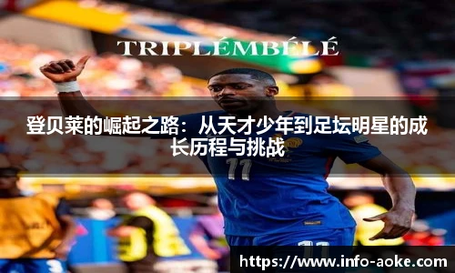 登贝莱的崛起之路：从天才少年到足坛明星的成长历程与挑战