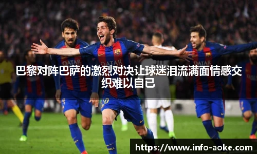 巴黎对阵巴萨的激烈对决让球迷泪流满面情感交织难以自已